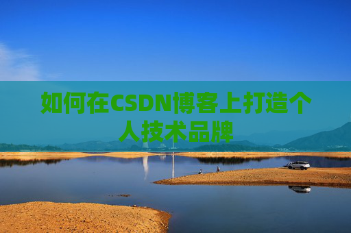 如何在CSDN博客上打造个人技术品牌 如何在CSDN博客上打造个人技术品牌